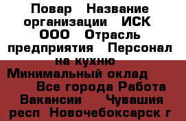 Повар › Название организации ­ ИСК, ООО › Отрасль предприятия ­ Персонал на кухню › Минимальный оклад ­ 15 000 - Все города Работа » Вакансии   . Чувашия респ.,Новочебоксарск г.